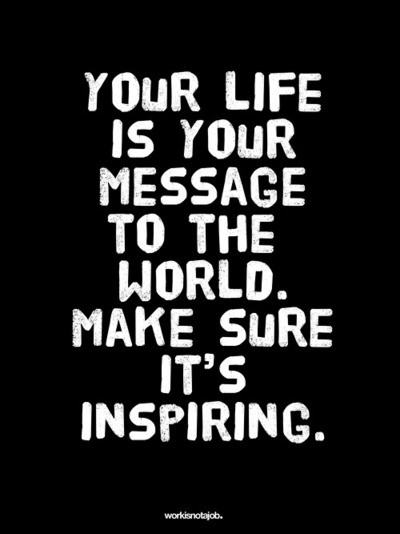 Your life is your message to the world. Make sure it's inspiring.